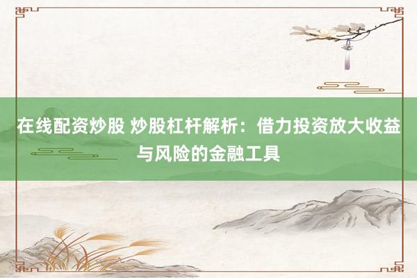 在线配资炒股 炒股杠杆解析：借力投资放大收益与风险的金融工具
