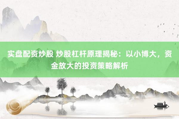 实盘配资炒股 炒股杠杆原理揭秘：以小博大，资金放大的投资策略解析