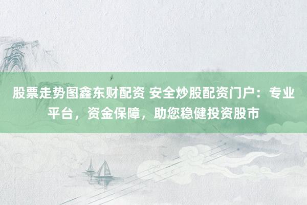 股票走势图鑫东财配资 安全炒股配资门户：专业平台，资金保障，助您稳健投资股市
