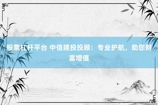 股票杠杆平台 中信建投投顾：专业护航，助您财富增值