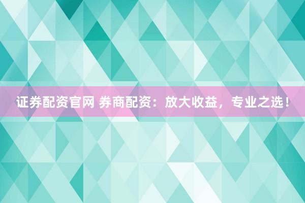 证券配资官网 券商配资：放大收益，专业之选！