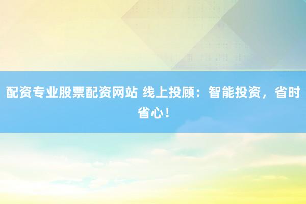 配资专业股票配资网站 线上投顾：智能投资，省时省心！