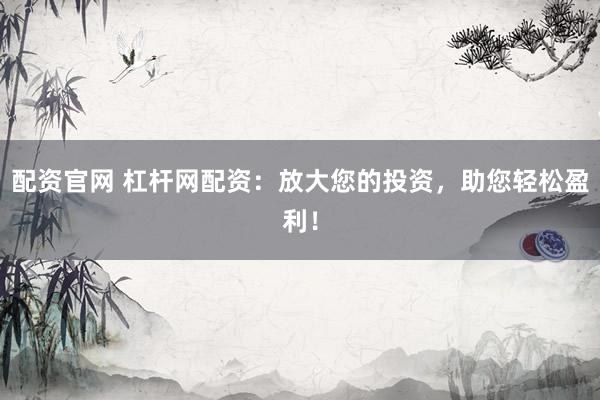 配资官网 杠杆网配资：放大您的投资，助您轻松盈利！