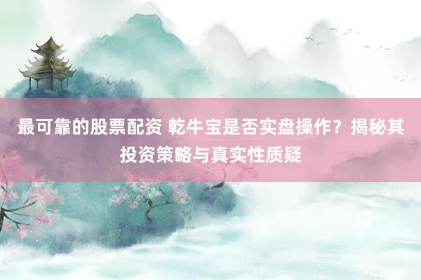 最可靠的股票配资 乾牛宝是否实盘操作？揭秘其投资策略与真实性质疑