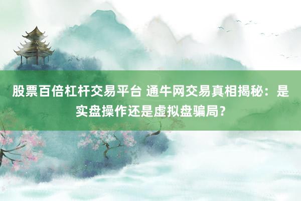 股票百倍杠杆交易平台 通牛网交易真相揭秘：是实盘操作还是虚拟盘骗局？