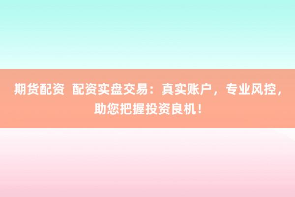 期货配资  配资实盘交易：真实账户，专业风控，助您把握投资良机！