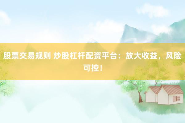 股票交易规则 炒股杠杆配资平台：放大收益，风险可控！