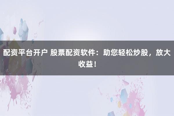 配资平台开户 股票配资软件：助您轻松炒股，放大收益！