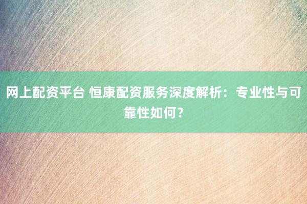 网上配资平台 恒康配资服务深度解析：专业性与可靠性如何？