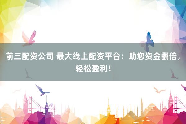 前三配资公司 最大线上配资平台：助您资金翻倍，轻松盈利！