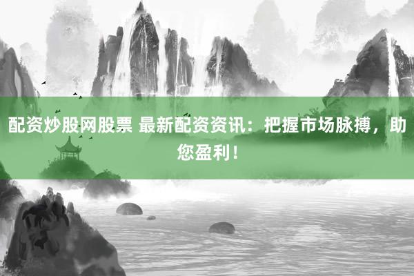 配资炒股网股票 最新配资资讯：把握市场脉搏，助您盈利！