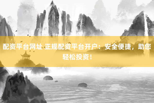 配资平台网址 正规配资平台开户：安全便捷，助您轻松投资！