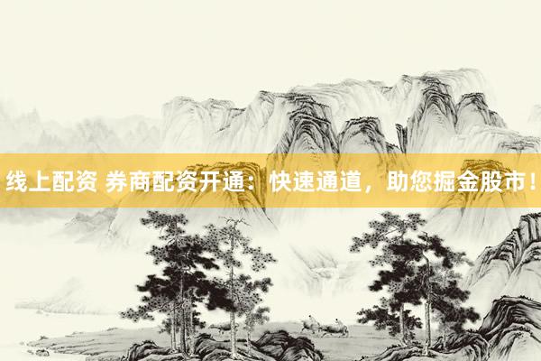 线上配资 券商配资开通：快速通道，助您掘金股市！