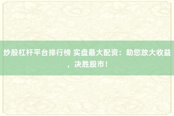 炒股杠杆平台排行榜 实盘最大配资：助您放大收益，决胜股市！