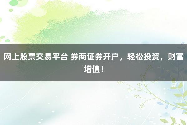 网上股票交易平台 券商证券开户，轻松投资，财富增值！