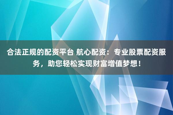 合法正规的配资平台 航心配资：专业股票配资服务，助您轻松实现财富增值梦想！