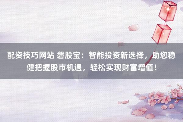 配资技巧网站 磐股宝：智能投资新选择，助您稳健把握股市机遇，轻松实现财富增值！