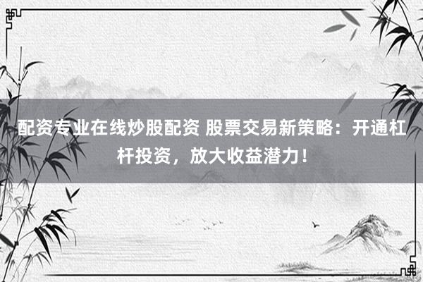 配资专业在线炒股配资 股票交易新策略：开通杠杆投资，放大收益潜力！