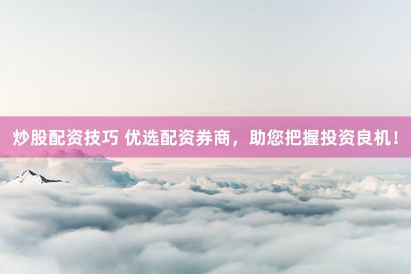 炒股配资技巧 优选配资券商，助您把握投资良机！