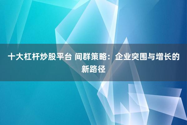 十大杠杆炒股平台 间群策略：企业突围与增长的新路径