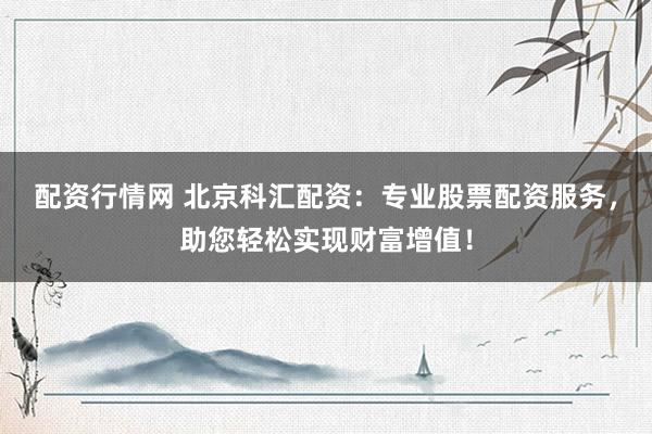 配资行情网 北京科汇配资：专业股票配资服务，助您轻松实现财富增值！