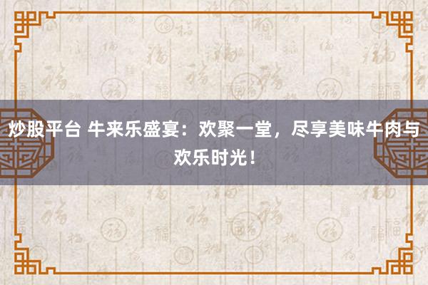 炒股平台 牛来乐盛宴：欢聚一堂，尽享美味牛肉与欢乐时光！