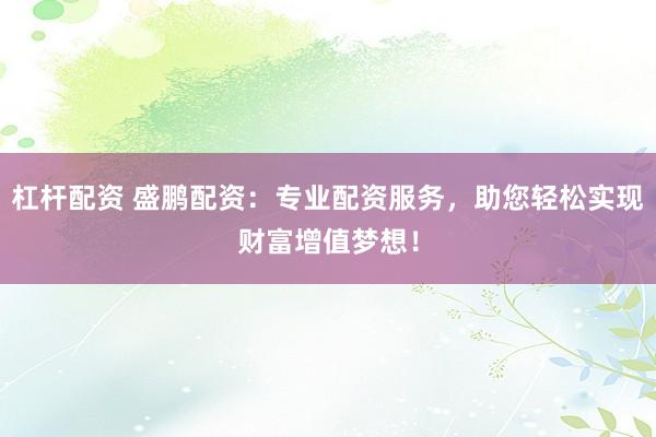 杠杆配资 盛鹏配资：专业配资服务，助您轻松实现财富增值梦想！