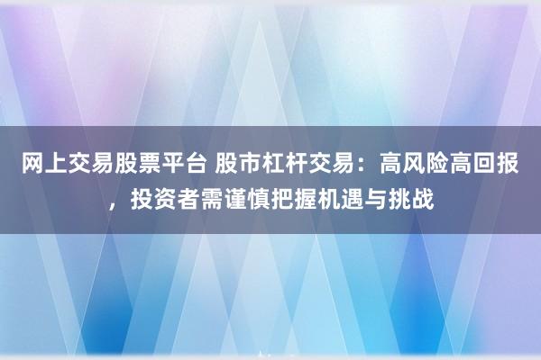 网上交易股票平台 股市杠杆交易：高风险高回报，投资者需谨慎把握机遇与挑战