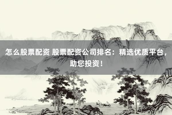 怎么股票配资 股票配资公司排名：精选优质平台，助您投资！