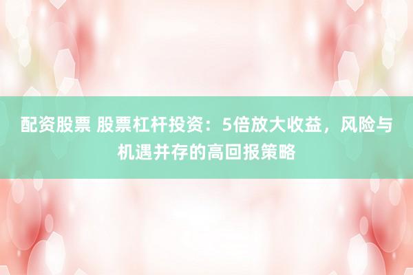配资股票 股票杠杆投资：5倍放大收益，风险与机遇并存的高回报策略