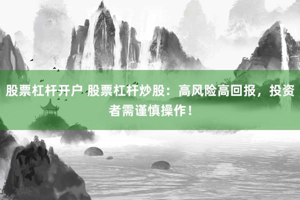股票杠杆开户 股票杠杆炒股：高风险高回报，投资者需谨慎操作！