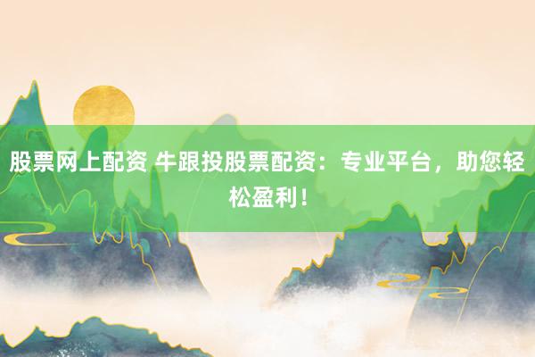 股票网上配资 牛跟投股票配资：专业平台，助您轻松盈利！