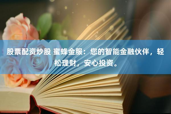 股票配资炒股 蜜蜂金服：您的智能金融伙伴，轻松理财，安心投资。
