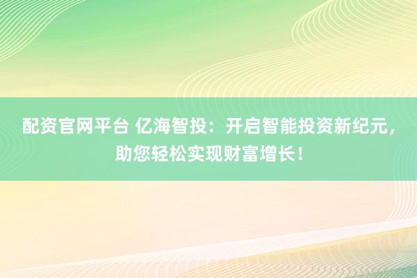 配资官网平台 亿海智投：开启智能投资新纪元，助您轻松实现财富增长！