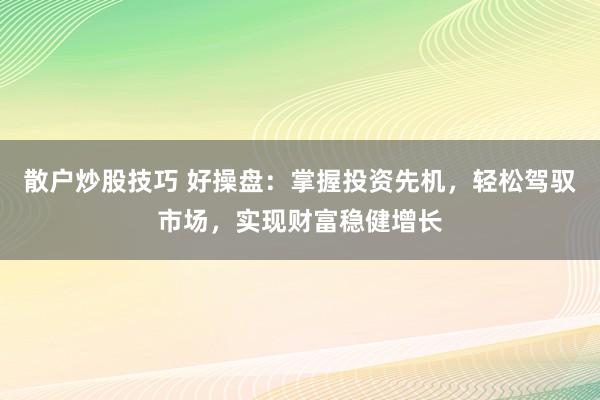 散户炒股技巧 好操盘：掌握投资先机，轻松驾驭市场，实现财富稳健增长