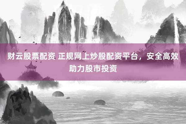 财云股票配资 正规网上炒股配资平台，安全高效助力股市投资