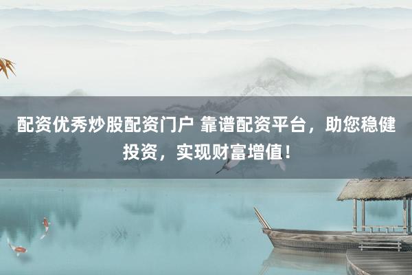 配资优秀炒股配资门户 靠谱配资平台，助您稳健投资，实现财富增值！