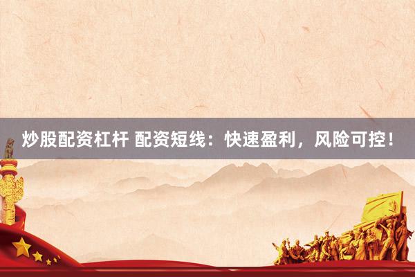 炒股配资杠杆 配资短线：快速盈利，风险可控！