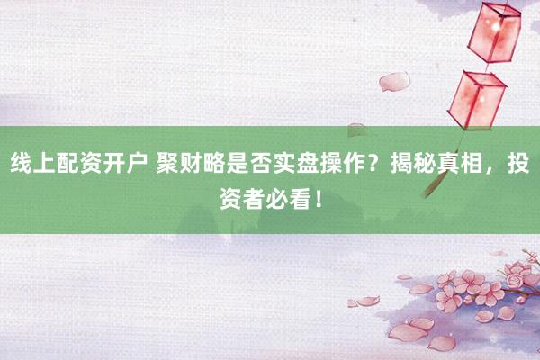 线上配资开户 聚财略是否实盘操作？揭秘真相，投资者必看！
