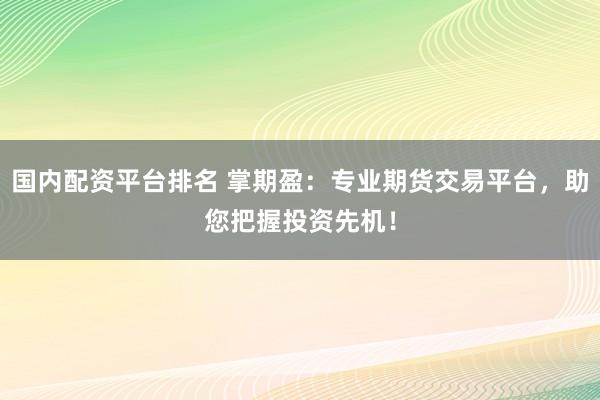国内配资平台排名 掌期盈：专业期货交易平台，助您把握投资先机！