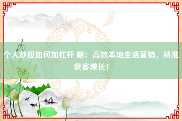 个人炒股如何加杠杆 略：高效本地生活营销，精准获客增长！