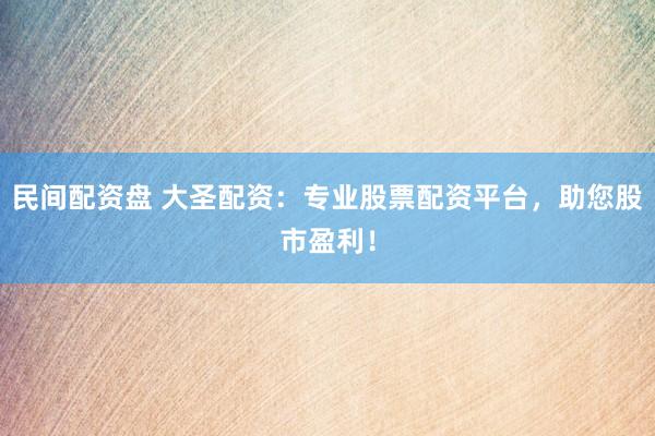 民间配资盘 大圣配资：专业股票配资平台，助您股市盈利！