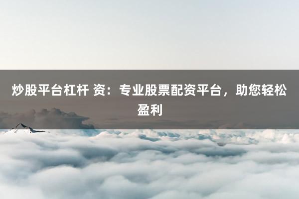 炒股平台杠杆 资：专业股票配资平台，助您轻松盈利