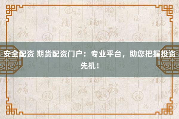 安全配资 期货配资门户：专业平台，助您把握投资先机！