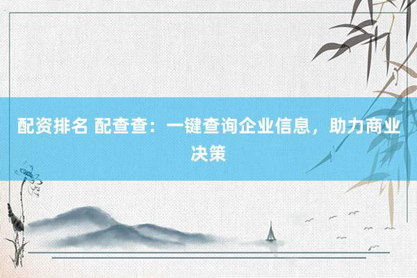 配资排名 配查查：一键查询企业信息，助力商业决策