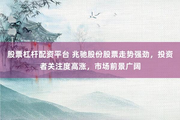 股票杠杆配资平台 兆驰股份股票走势强劲，投资者关注度高涨，市场前景广阔
