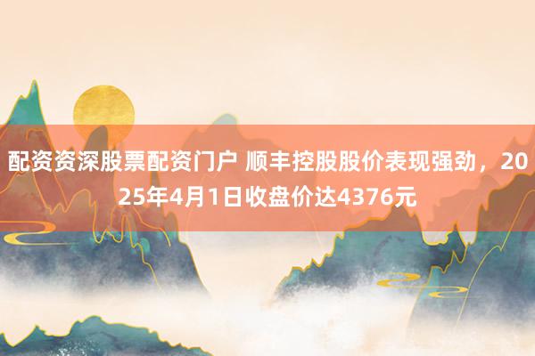 配资资深股票配资门户 顺丰控股股价表现强劲，2025年4月1日收盘价达4376元