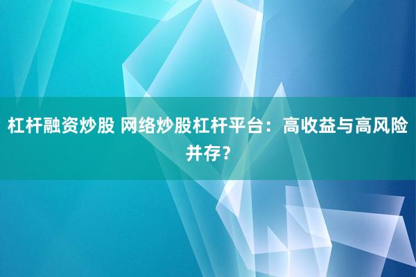 杠杆融资炒股 网络炒股杠杆平台：高收益与高风险并存？