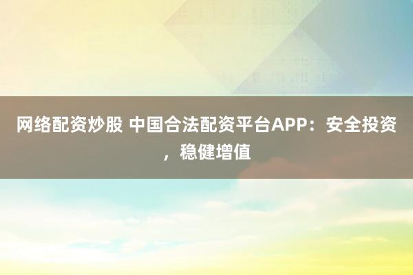 网络配资炒股 中国合法配资平台APP：安全投资，稳健增值