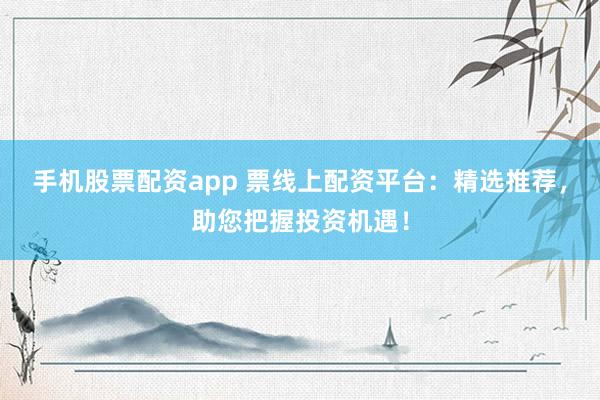 手机股票配资app 票线上配资平台：精选推荐，助您把握投资机遇！